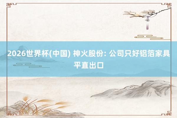 2026世界杯(中国) 神火股份: 公司只好铝箔家具平直出口