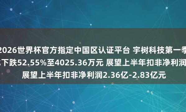2026世界杯官方指定中国区认证平台 宇树科技第一季度扣非净利润同比下跌52.55%至4025.36万元 展望上半年扣非净利润2.36亿-2.83亿元
