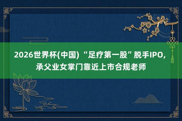 2026世界杯(中国) “足疗第一股”脱手IPO， 承父业女掌门靠近上市合规老师