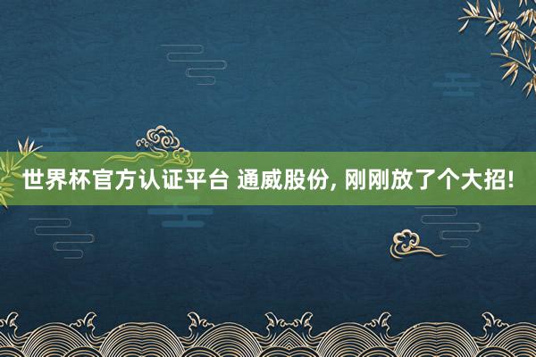世界杯官方认证平台 通威股份， 刚刚放了个大招!