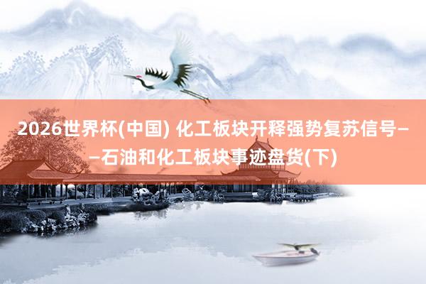2026世界杯(中国) 化工板块开释强势复苏信号——石油和化工板块事迹盘货(下)