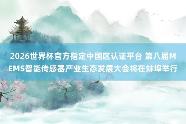 2026世界杯官方指定中国区认证平台 第八届MEMS智能传感器产业生态发展大会将在蚌埠举行