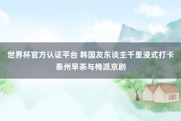 世界杯官方认证平台 韩国友东谈主千里浸式打卡泰州早茶与梅派京剧