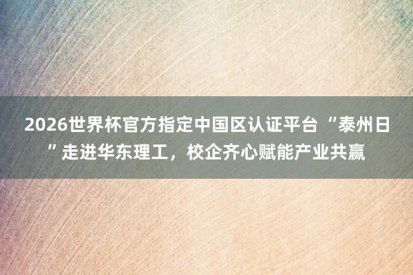 2026世界杯官方指定中国区认证平台 “泰州日”走进华东理工,校企齐心赋能产业共赢