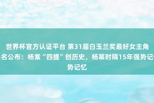 世界杯官方认证平台 第31届白玉兰奖最好女主角提名公布:杨紫“四提”创历史,杨幂时隔15年强势记忆