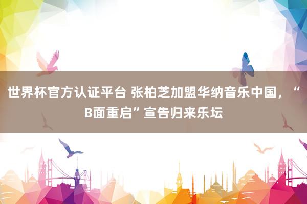 世界杯官方认证平台 张柏芝加盟华纳音乐中国，“B面重启”宣告归来乐坛