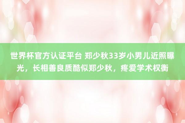 世界杯官方认证平台 郑少秋33岁小男儿近照曝光，长相善良质酷似郑少秋，疼爱学术权衡