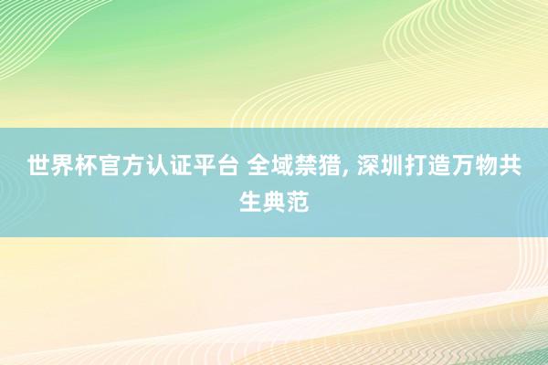 世界杯官方认证平台 全域禁猎， 深圳打造万物共生典范