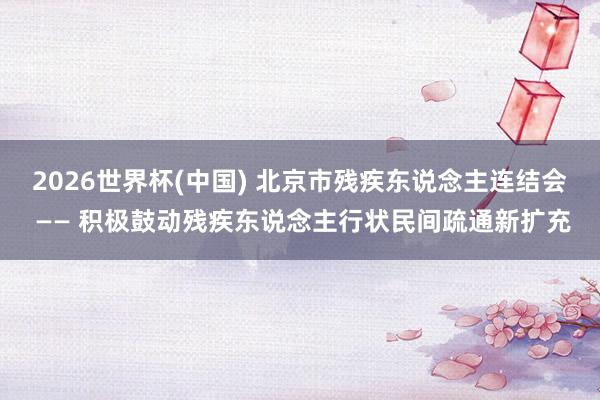 2026世界杯(中国) 北京市残疾东说念主连结会 —— 积极鼓动残疾东说念主行状民间疏通新扩充