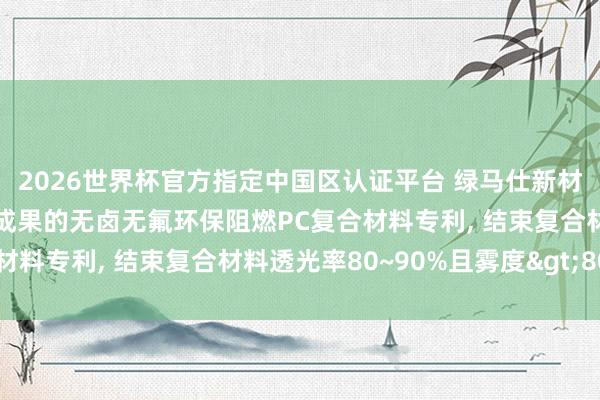2026世界杯官方指定中国区认证平台 绿马仕新材料科技央求具有光扩散成果的无卤无氟环保阻燃PC复合材料专利， 结束复合材料透光率80~90%且雾度>80%