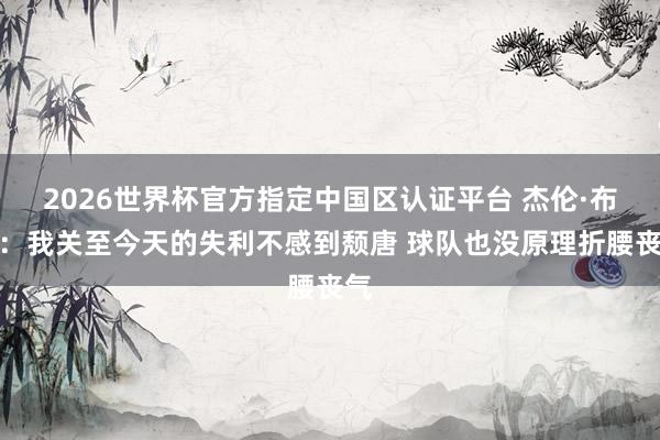 2026世界杯官方指定中国区认证平台 杰伦·布朗:我关至今天的失利不感到颓唐 球队也没原理折腰丧气