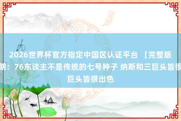 2026世界杯官方指定中国区认证平台 【完整版】布朗：76东谈主不是传统的七号种子 纳斯和三巨头皆很出色