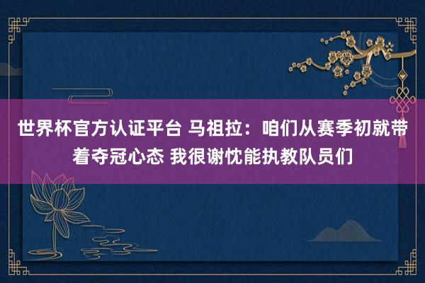 世界杯官方认证平台 马祖拉:咱们从赛季初就带着夺冠心态 我很谢忱能执教队员们