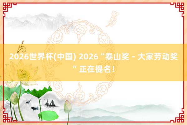 2026世界杯(中国) 2026“泰山奖 - 大家劳动奖”正在提名！