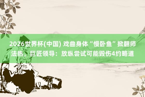 2026世界杯(中国) 戏曲身体“慢卧鱼”掀翻师法热，巨匠领导：放纵尝试可能毁伤4约略道