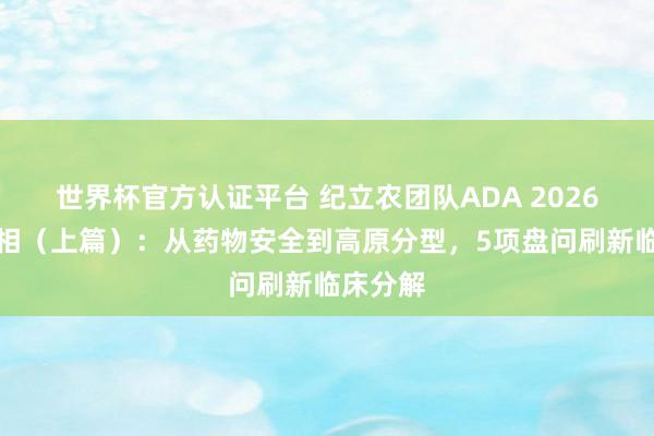 世界杯官方认证平台 纪立农团队ADA 2026精彩亮相（上篇）：从药物安全到高原分型，5项盘问刷新临床分解