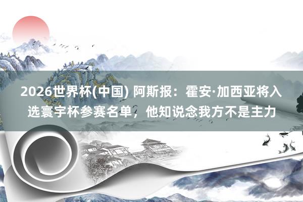 2026世界杯(中国) 阿斯报:霍安·加西亚将入选寰宇杯参赛名单,他知说念我方不是主力