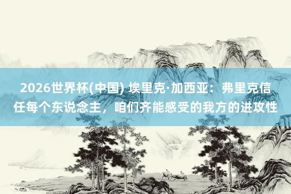 2026世界杯(中国) 埃里克·加西亚：弗里克信任每个东说念主，咱们齐能感受的我方的进攻性