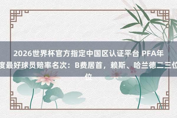 2026世界杯官方指定中国区认证平台 PFA年度最好球员赔率名次：B费居首，赖斯、哈兰德二三位