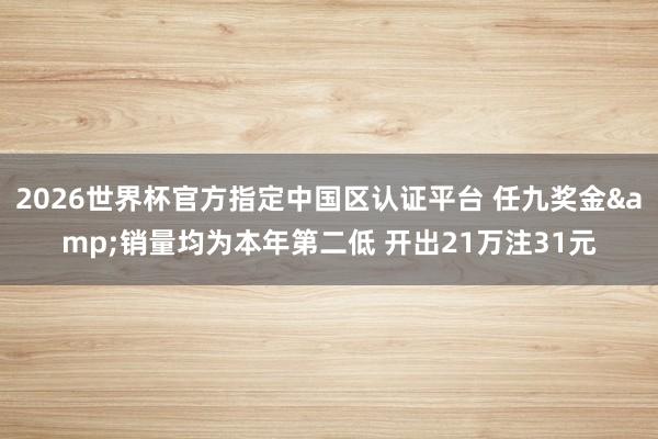 2026世界杯官方指定中国区认证平台 任九奖金&销量均为本年第二低 开出21万注31元