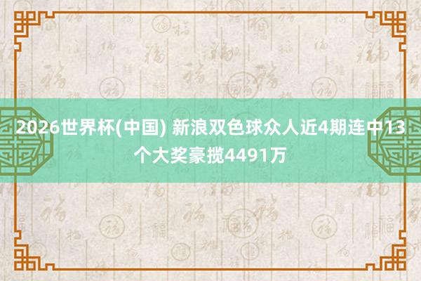 2026世界杯(中国) 新浪双色球众人近4期连中13个大奖豪揽4491万