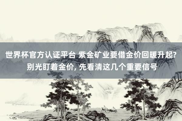 世界杯官方认证平台 紫金矿业要借金价回暖升起? 别光盯着金价, 先看清这几个重要信号