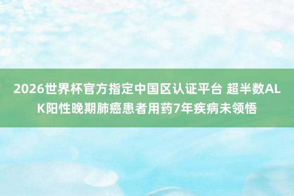 2026世界杯官方指定中国区认证平台 超半数ALK阳性晚期肺癌患者用药7年疾病未领悟