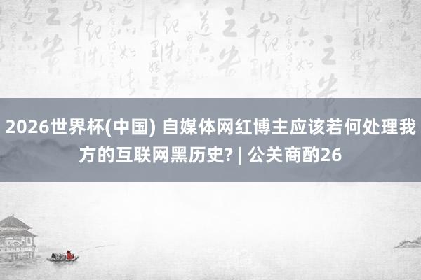 2026世界杯(中国) 自媒体网红博主应该若何处理我方的互联网黑历史? | 公关商酌26