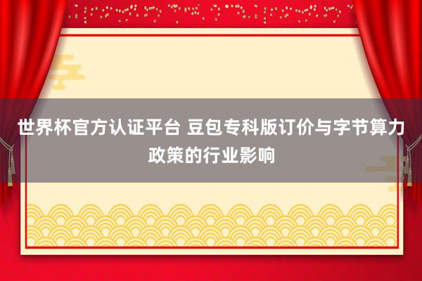 世界杯官方认证平台 豆包专科版订价与字节算力政策的行业影响