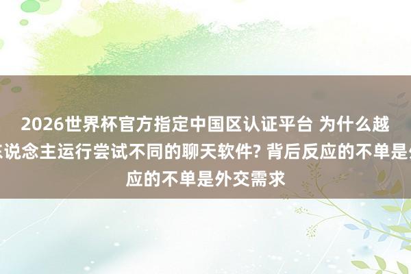 2026世界杯官方指定中国区认证平台 为什么越来越多东说念主运行尝试不同的聊天软件? 背后反应的不单是外交需求