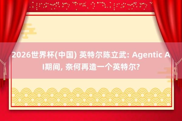 2026世界杯(中国) 英特尔陈立武: Agentic AI期间, 奈何再造一个英特尔?