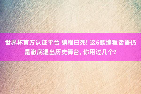 世界杯官方认证平台 编程已死! 这6款编程话语仍是澈底退出历史舞台， 你用过几个?