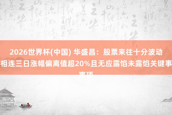 2026世界杯(中国) 华盛昌:股票来往十分波动,相连三日涨幅偏离值超20%且无应露馅未露馅关键事项