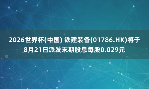 2026世界杯(中国) 铁建装备(01786.HK)将于8月21日派发末期股息每股0.029元