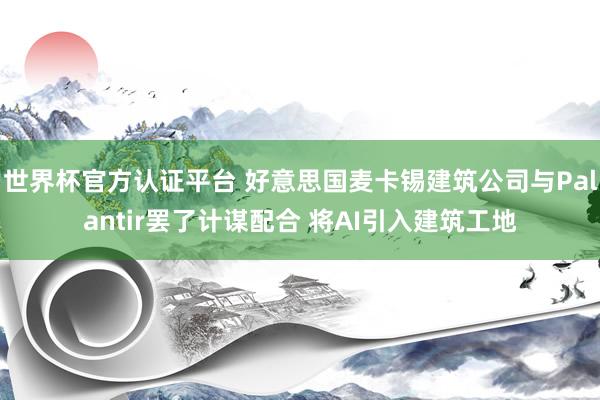 世界杯官方认证平台 好意思国麦卡锡建筑公司与Palantir罢了计谋配合 将AI引入建筑工地