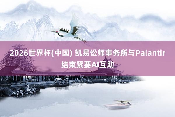 2026世界杯(中国) 凯易讼师事务所与Palantir结束紧要AI互助