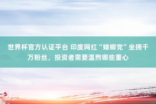 世界杯官方认证平台 印度网红“蟑螂党”坐拥千万粉丝，投资者需要温煦哪些重心