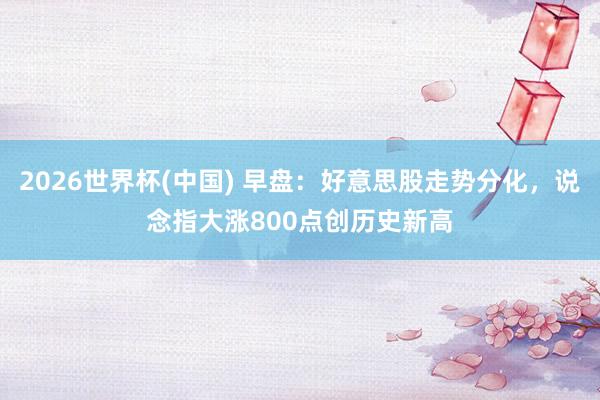 2026世界杯(中国) 早盘：好意思股走势分化，说念指大涨800点创历史新高