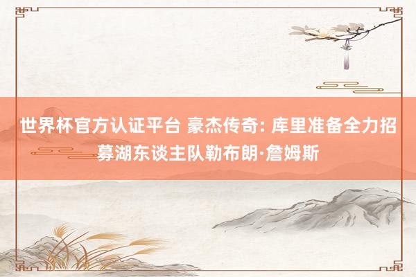 世界杯官方认证平台 豪杰传奇: 库里准备全力招募湖东谈主队勒布朗·詹姆斯