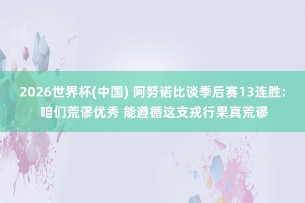 2026世界杯(中国) 阿努诺比谈季后赛13连胜: 咱们荒谬优秀 能遵循这支戎行果真荒谬