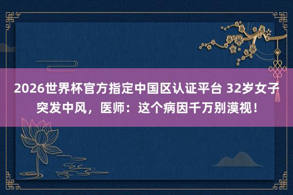 2026世界杯官方指定中国区认证平台 32岁女子突发中风，医师：这个病因千万别漠视！