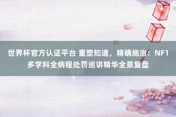 世界杯官方认证平台 重塑知道，精确施治：NF1多学科全病程处罚巡讲精华全景复盘