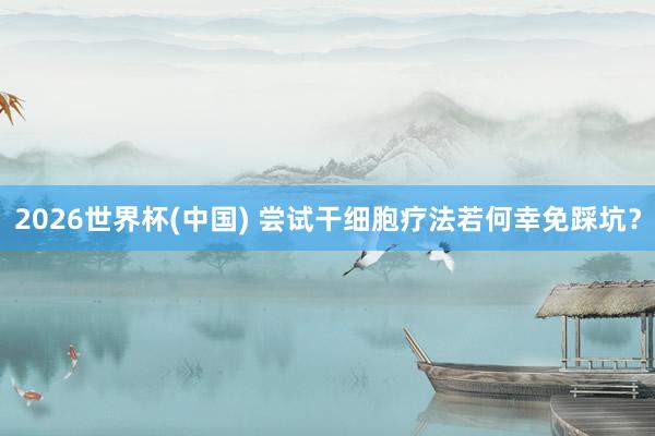 2026世界杯(中国) 尝试干细胞疗法若何幸免踩坑？