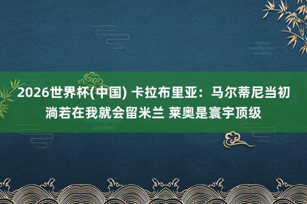 2026世界杯(中国) 卡拉布里亚：马尔蒂尼当初淌若在我就会留米兰 莱奥是寰宇顶级