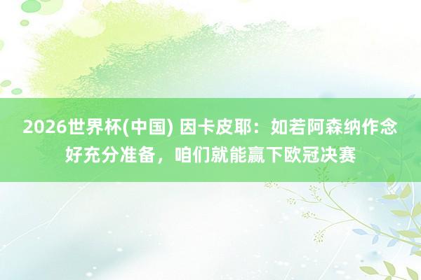 2026世界杯(中国) 因卡皮耶:如若阿森纳作念好充分准备,咱们就能赢下欧冠决赛