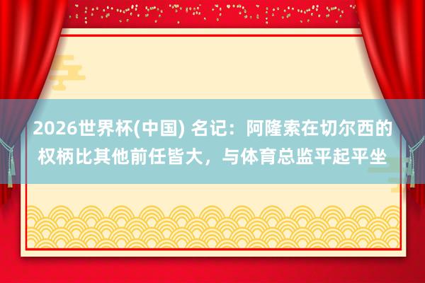 2026世界杯(中国) 名记:阿隆索在切尔西的权柄比其他前任皆大,与体育总监平起平坐