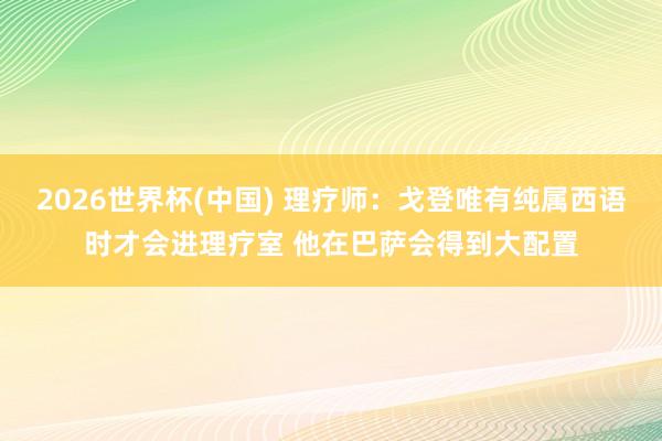 2026世界杯(中国) 理疗师：戈登唯有纯属西语时才会进理疗室 他在巴萨会得到大配置