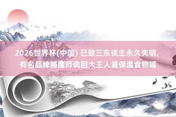 2026世界杯(中国) 已致三东谈主永久失明， 有名品牌膳魔师调回大王人量保温食物罐