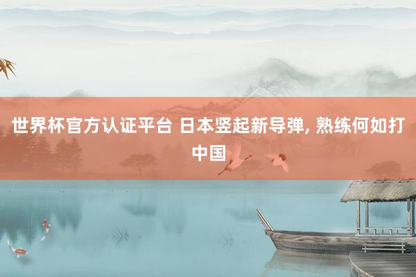 世界杯官方认证平台 日本竖起新导弹， 熟练何如打中国