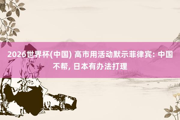 2026世界杯(中国) 高市用活动默示菲律宾: 中国不帮, 日本有办法打理
